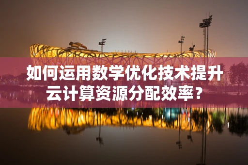 如何运用数学优化技术提升云计算资源分配效率？