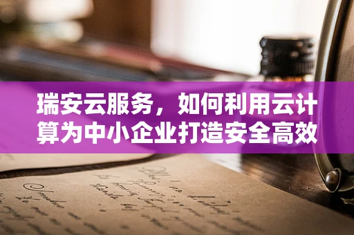 瑞安云服务，如何利用云计算为中小企业打造安全高效的IT基础设施？