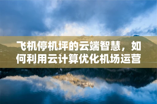飞机停机坪的云端智慧，如何利用云计算优化机场运营？
