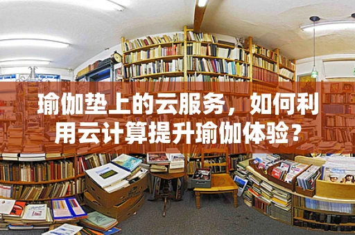 瑜伽垫上的云服务，如何利用云计算提升瑜伽体验？