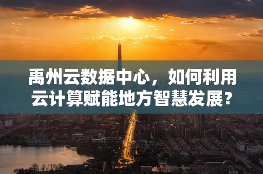 禹州云数据中心，如何利用云计算赋能地方智慧发展？