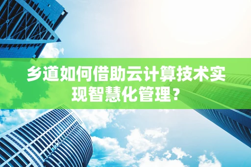 乡道如何借助云计算技术实现智慧化管理？