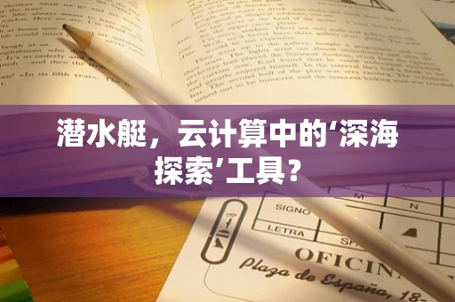 潜水艇，云计算中的‘深海探索’工具？