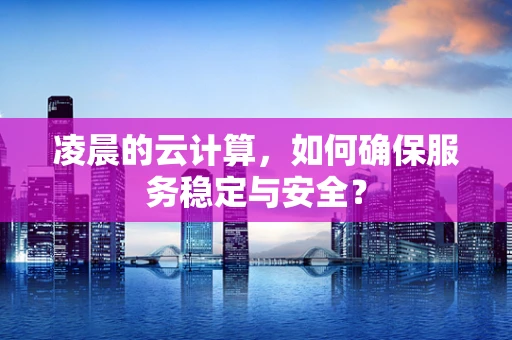 凌晨的云计算，如何确保服务稳定与安全？