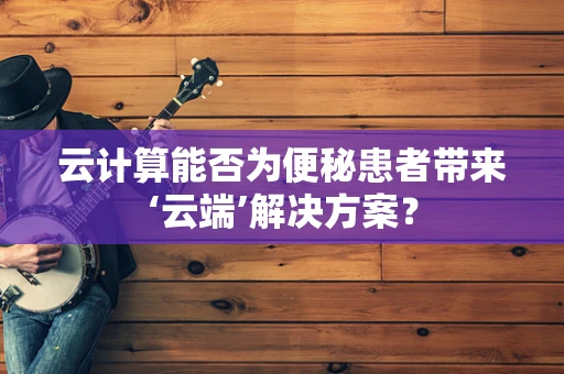 云计算能否为便秘患者带来‘云端’解决方案？