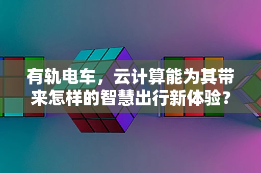 有轨电车，云计算能为其带来怎样的智慧出行新体验？