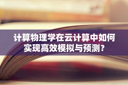 计算物理学在云计算中如何实现高效模拟与预测？