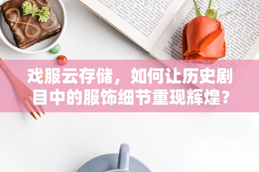 戏服云存储，如何让历史剧目中的服饰细节重现辉煌？
