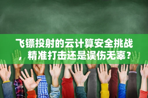 飞镖投射的云计算安全挑战，精准打击还是误伤无辜？
