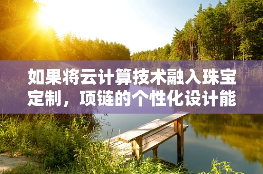 如果将云计算技术融入珠宝定制，项链的个性化设计能有多‘云’？