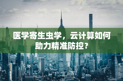 医学寄生虫学，云计算如何助力精准防控？