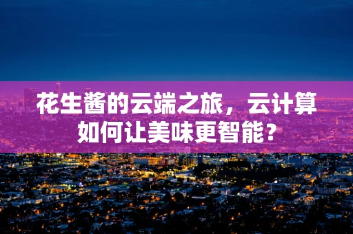 花生酱的云端之旅，云计算如何让美味更智能？