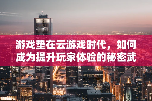 游戏垫在云游戏时代，如何成为提升玩家体验的秘密武器？