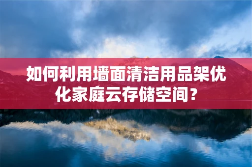 如何利用墙面清洁用品架优化家庭云存储空间？