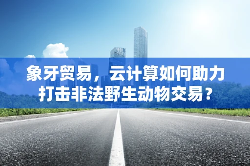 象牙贸易，云计算如何助力打击非法野生动物交易？