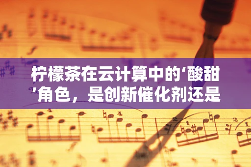 柠檬茶在云计算中的‘酸甜’角色，是创新催化剂还是数据安全隐忧？