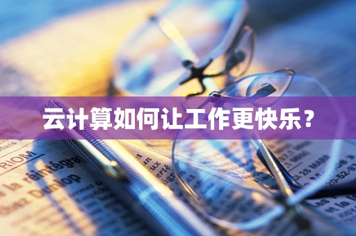 云计算如何让工作更快乐？