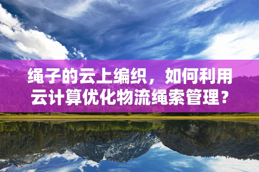 绳子的云上编织，如何利用云计算优化物流绳索管理？