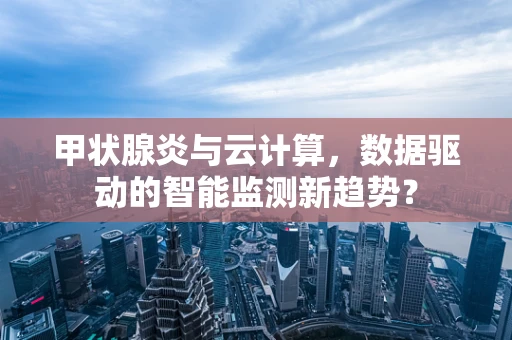 甲状腺炎与云计算，数据驱动的智能监测新趋势？