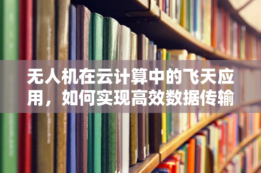 无人机在云计算中的飞天应用，如何实现高效数据传输与处理？