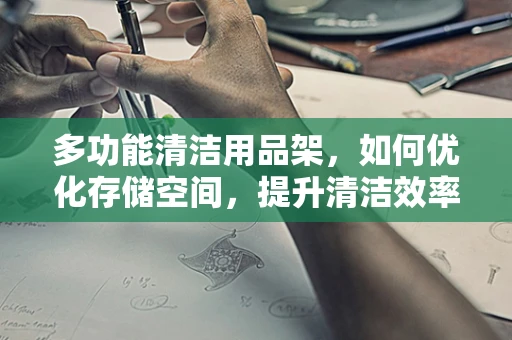 多功能清洁用品架，如何优化存储空间，提升清洁效率？