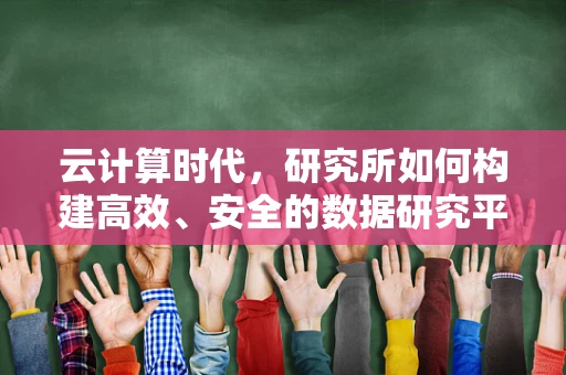 云计算时代，研究所如何构建高效、安全的数据研究平台？