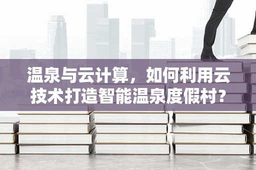 温泉与云计算，如何利用云技术打造智能温泉度假村？