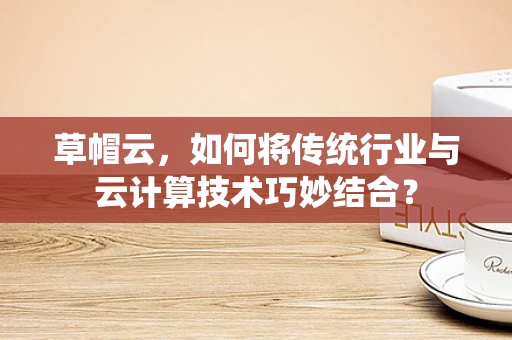草帽云，如何将传统行业与云计算技术巧妙结合？