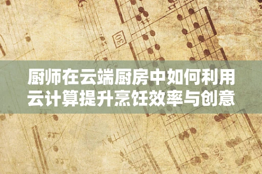 厨师在云端厨房中如何利用云计算提升烹饪效率与创意？