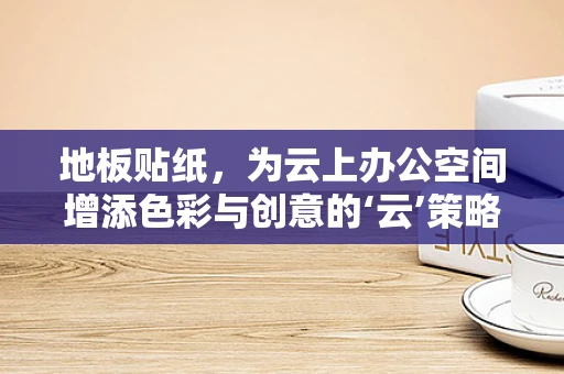 地板贴纸，为云上办公空间增添色彩与创意的‘云’策略？