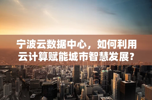 宁波云数据中心，如何利用云计算赋能城市智慧发展？