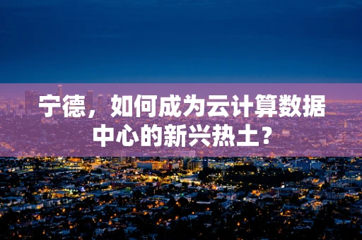 宁德，如何成为云计算数据中心的新兴热土？