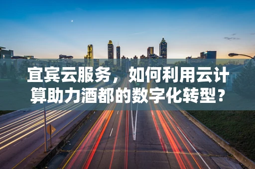 宜宾云服务，如何利用云计算助力酒都的数字化转型？