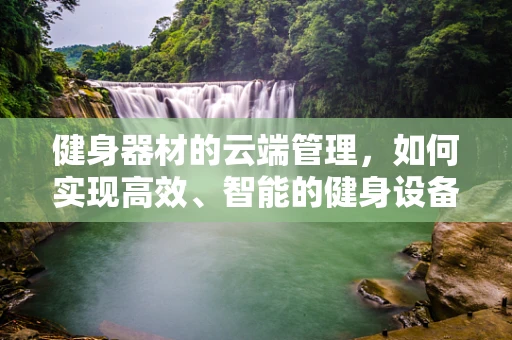 健身器材的云端管理，如何实现高效、智能的健身设备维护？