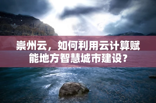 崇州云，如何利用云计算赋能地方智慧城市建设？