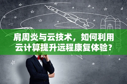 肩周炎与云技术，如何利用云计算提升远程康复体验？