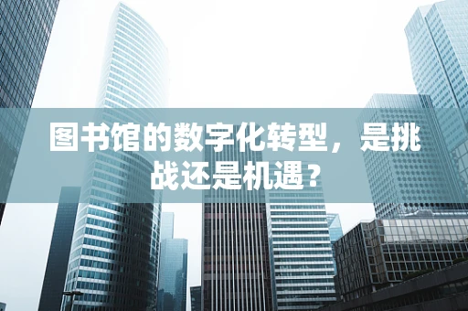 图书馆的数字化转型，是挑战还是机遇？
