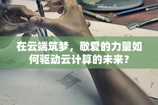 在云端筑梦，敬爱的力量如何驱动云计算的未来？