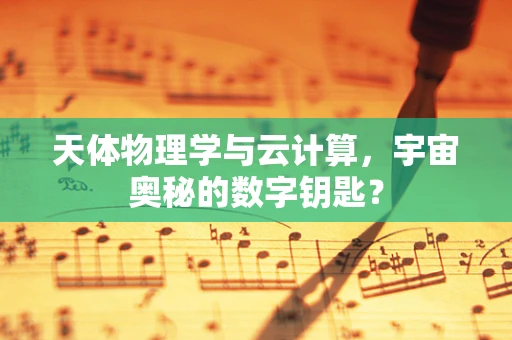 天体物理学与云计算，宇宙奥秘的数字钥匙？