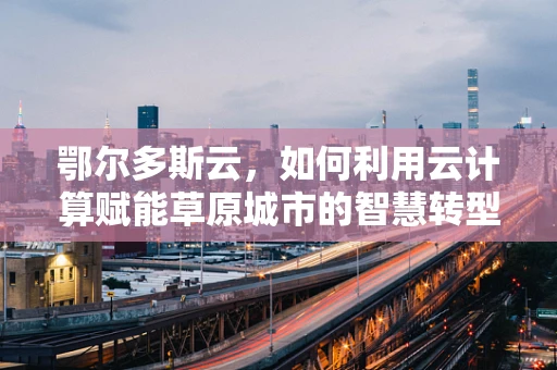 鄂尔多斯云，如何利用云计算赋能草原城市的智慧转型？