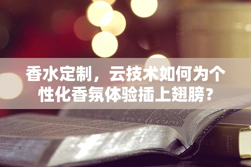 香水定制，云技术如何为个性化香氛体验插上翅膀？
