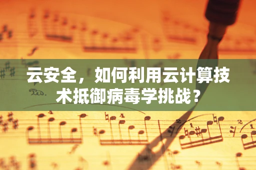 云安全，如何利用云计算技术抵御病毒学挑战？