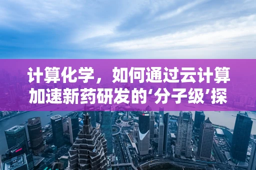 计算化学，如何通过云计算加速新药研发的‘分子级’探索？