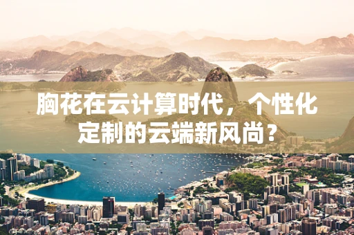 胸花在云计算时代，个性化定制的云端新风尚？