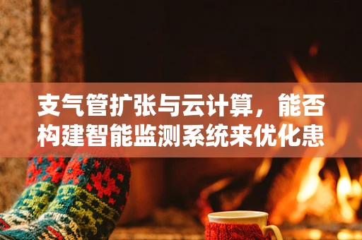 支气管扩张与云计算，能否构建智能监测系统来优化患者管理？
