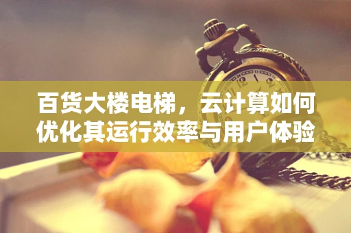 百货大楼电梯，云计算如何优化其运行效率与用户体验？