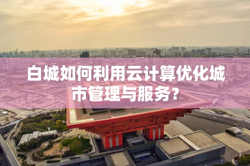 白城如何利用云计算优化城市管理与服务？