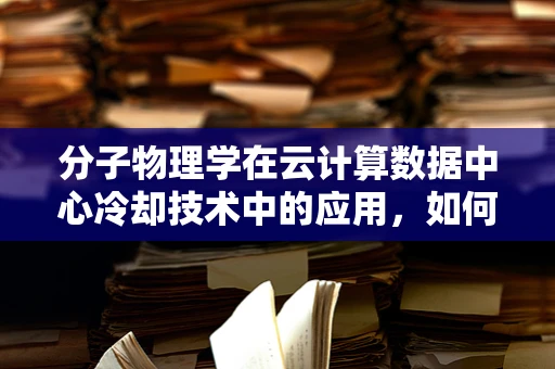分子物理学在云计算数据中心冷却技术中的应用，如何实现高效节能？