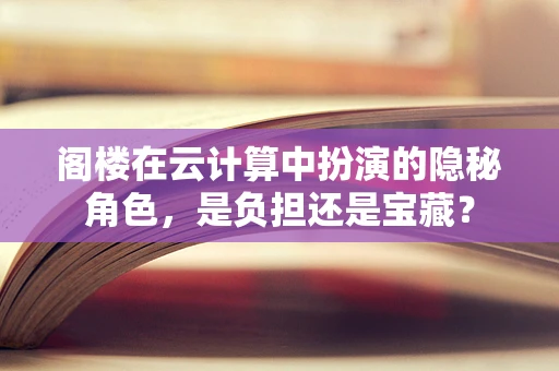 阁楼在云计算中扮演的隐秘角色，是负担还是宝藏？