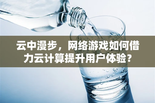 云中漫步，网络游戏如何借力云计算提升用户体验？